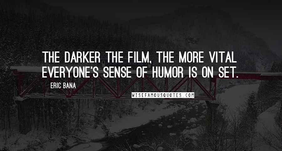 Eric Bana Quotes: The darker the film, the more vital everyone's sense of humor is on set.