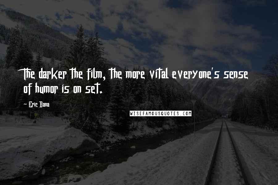 Eric Bana Quotes: The darker the film, the more vital everyone's sense of humor is on set.