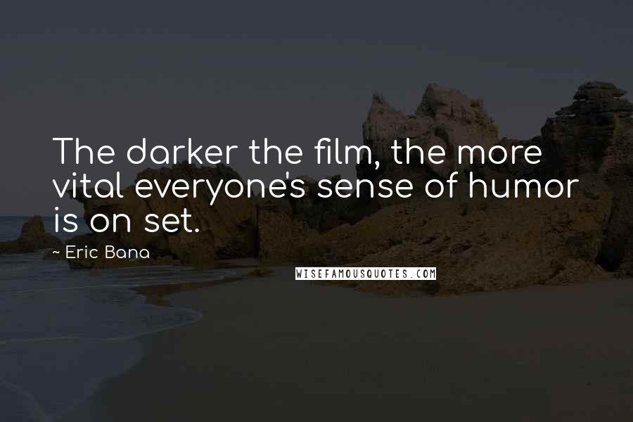 Eric Bana Quotes: The darker the film, the more vital everyone's sense of humor is on set.