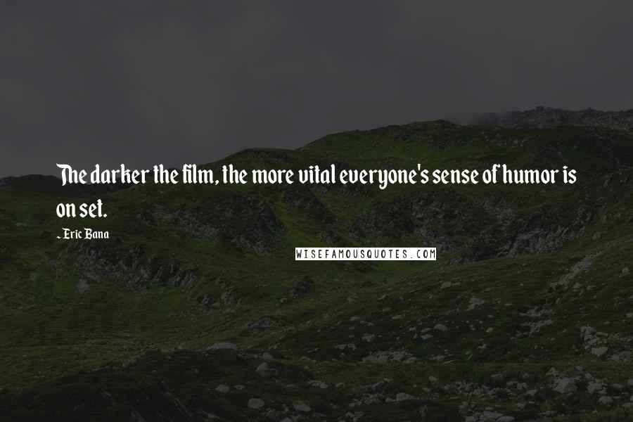 Eric Bana Quotes: The darker the film, the more vital everyone's sense of humor is on set.
