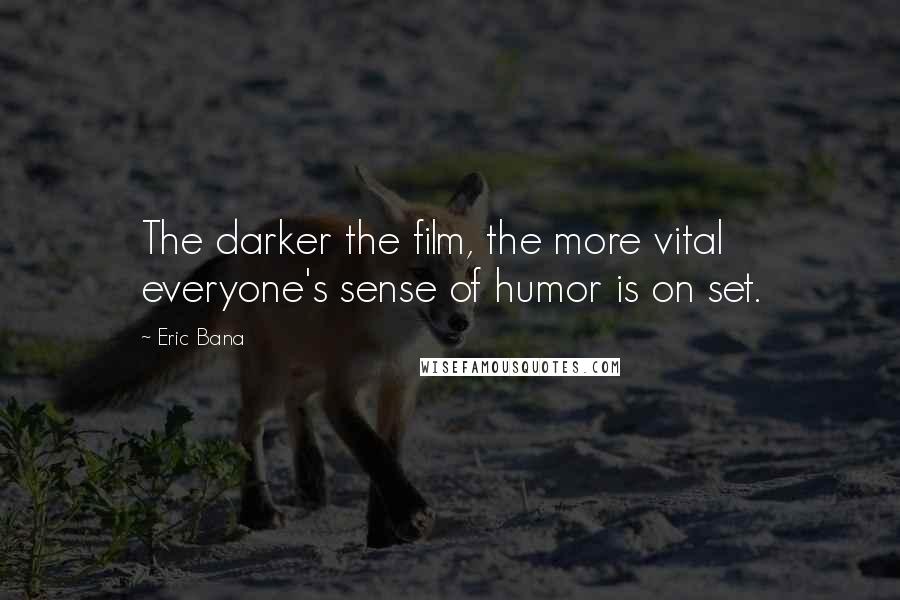 Eric Bana Quotes: The darker the film, the more vital everyone's sense of humor is on set.