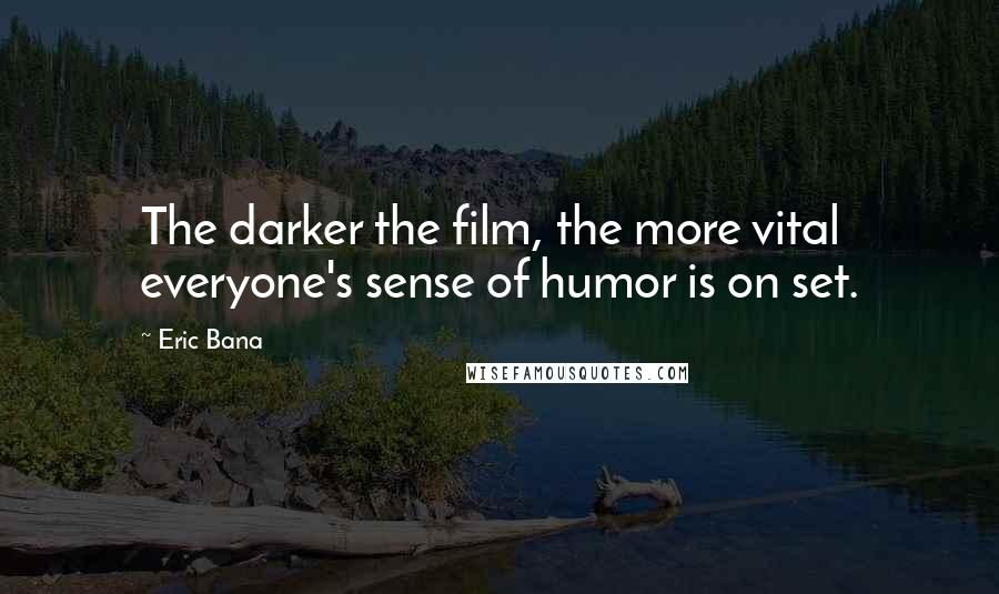 Eric Bana Quotes: The darker the film, the more vital everyone's sense of humor is on set.