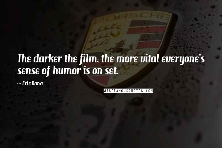 Eric Bana Quotes: The darker the film, the more vital everyone's sense of humor is on set.