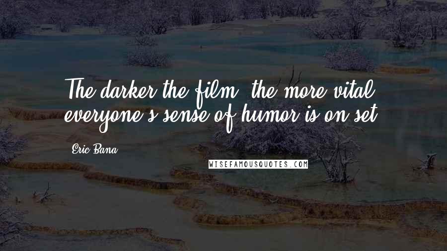 Eric Bana Quotes: The darker the film, the more vital everyone's sense of humor is on set.