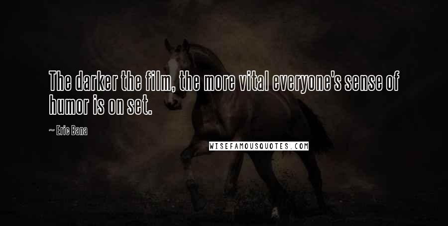 Eric Bana Quotes: The darker the film, the more vital everyone's sense of humor is on set.