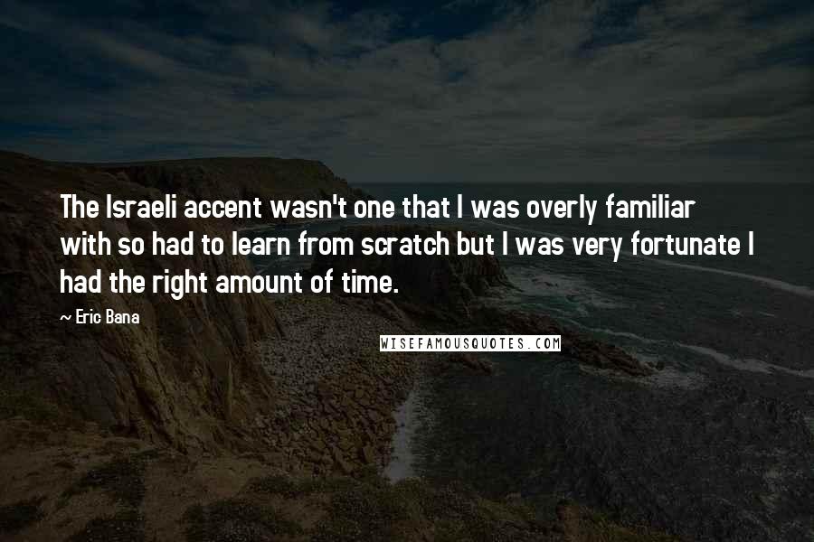 Eric Bana Quotes: The Israeli accent wasn't one that I was overly familiar with so had to learn from scratch but I was very fortunate I had the right amount of time.