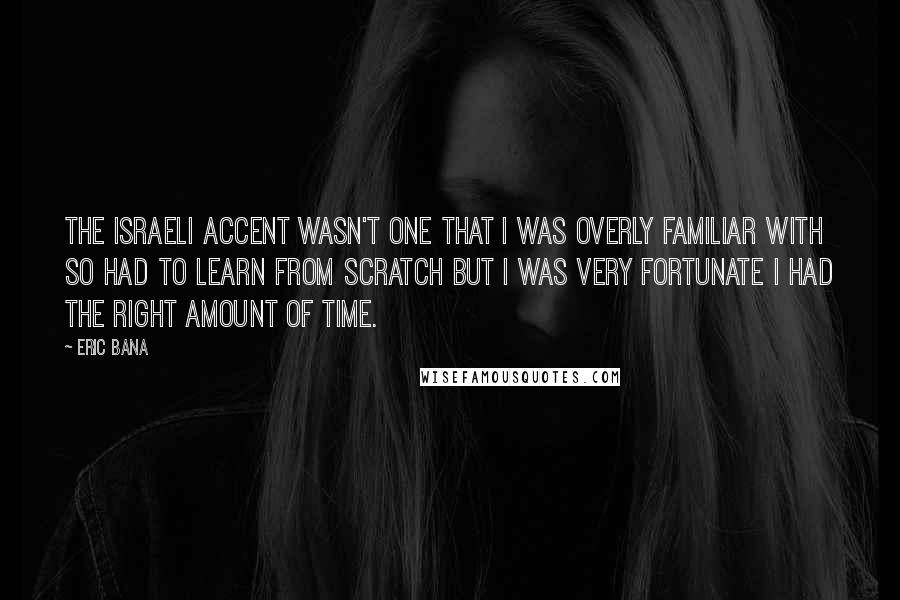 Eric Bana Quotes: The Israeli accent wasn't one that I was overly familiar with so had to learn from scratch but I was very fortunate I had the right amount of time.