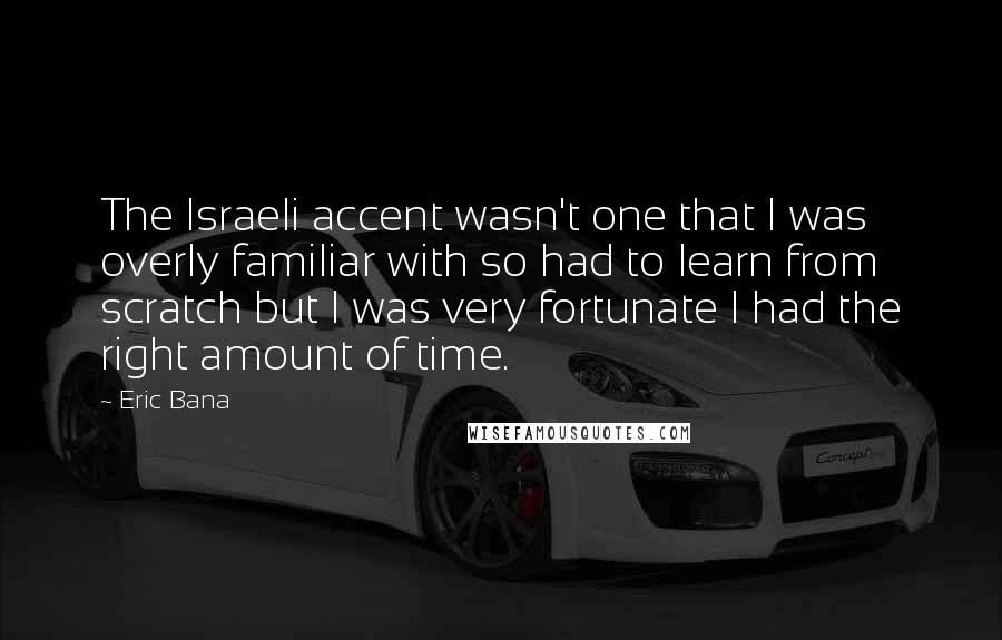 Eric Bana Quotes: The Israeli accent wasn't one that I was overly familiar with so had to learn from scratch but I was very fortunate I had the right amount of time.