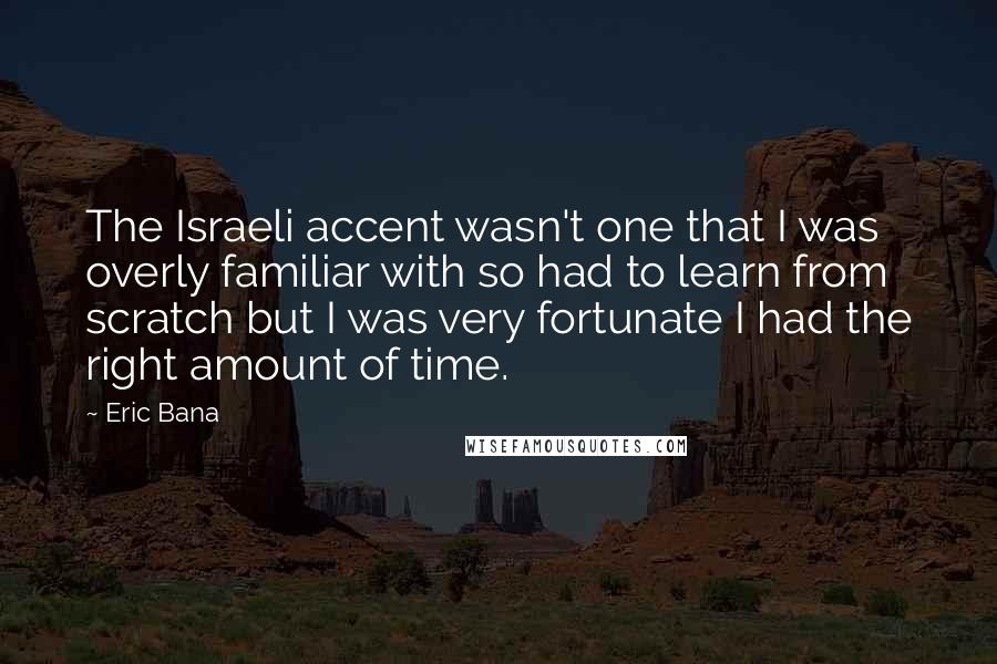 Eric Bana Quotes: The Israeli accent wasn't one that I was overly familiar with so had to learn from scratch but I was very fortunate I had the right amount of time.