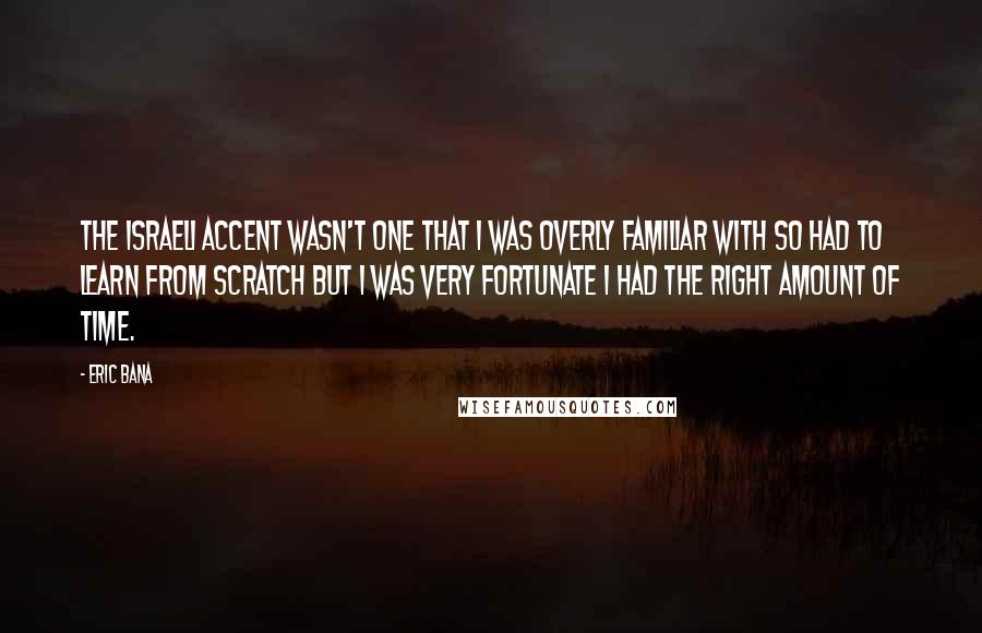 Eric Bana Quotes: The Israeli accent wasn't one that I was overly familiar with so had to learn from scratch but I was very fortunate I had the right amount of time.