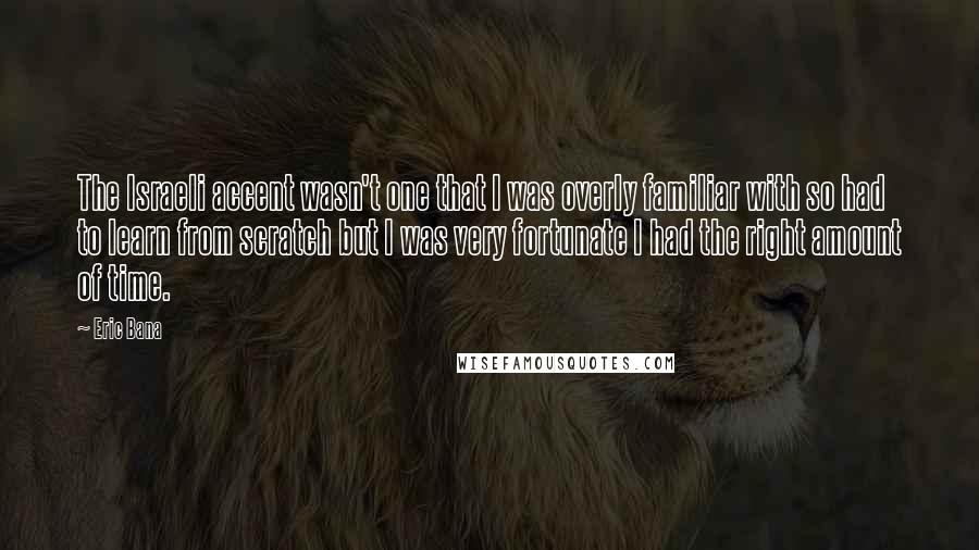 Eric Bana Quotes: The Israeli accent wasn't one that I was overly familiar with so had to learn from scratch but I was very fortunate I had the right amount of time.