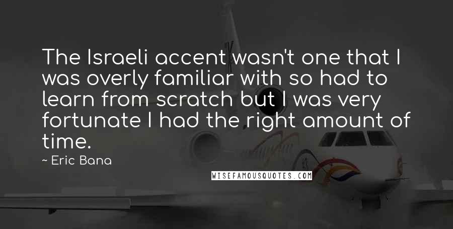 Eric Bana Quotes: The Israeli accent wasn't one that I was overly familiar with so had to learn from scratch but I was very fortunate I had the right amount of time.