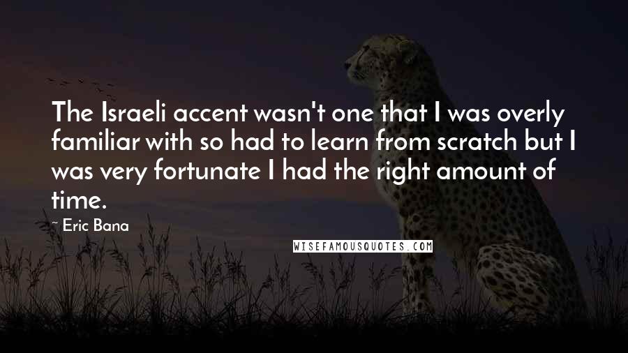 Eric Bana Quotes: The Israeli accent wasn't one that I was overly familiar with so had to learn from scratch but I was very fortunate I had the right amount of time.