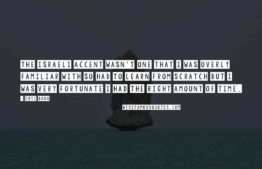 Eric Bana Quotes: The Israeli accent wasn't one that I was overly familiar with so had to learn from scratch but I was very fortunate I had the right amount of time.