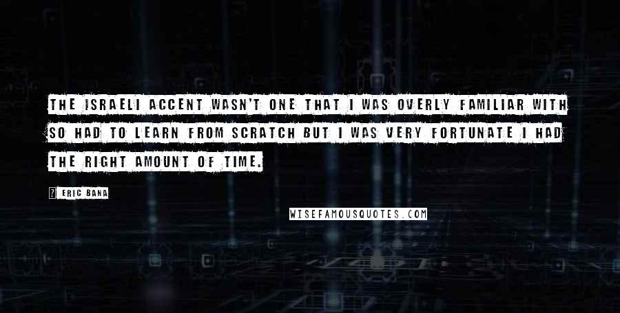 Eric Bana Quotes: The Israeli accent wasn't one that I was overly familiar with so had to learn from scratch but I was very fortunate I had the right amount of time.