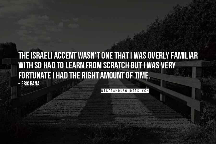 Eric Bana Quotes: The Israeli accent wasn't one that I was overly familiar with so had to learn from scratch but I was very fortunate I had the right amount of time.