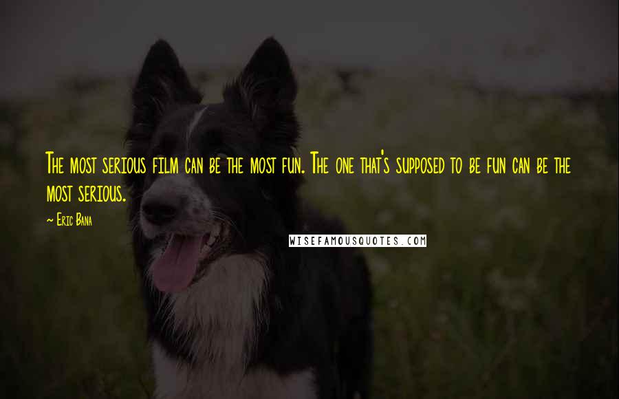 Eric Bana Quotes: The most serious film can be the most fun. The one that's supposed to be fun can be the most serious.