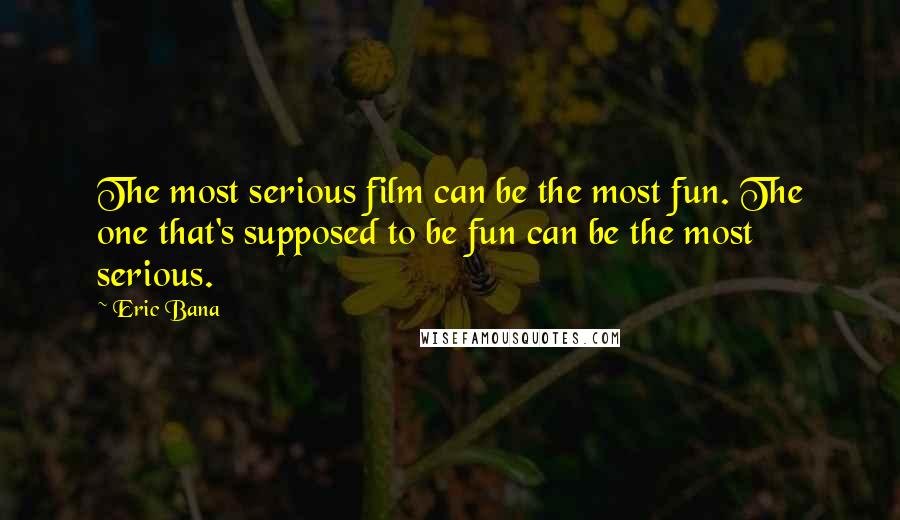 Eric Bana Quotes: The most serious film can be the most fun. The one that's supposed to be fun can be the most serious.
