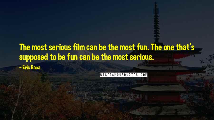 Eric Bana Quotes: The most serious film can be the most fun. The one that's supposed to be fun can be the most serious.