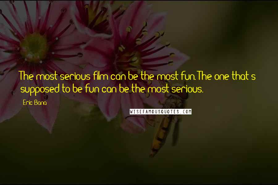 Eric Bana Quotes: The most serious film can be the most fun. The one that's supposed to be fun can be the most serious.