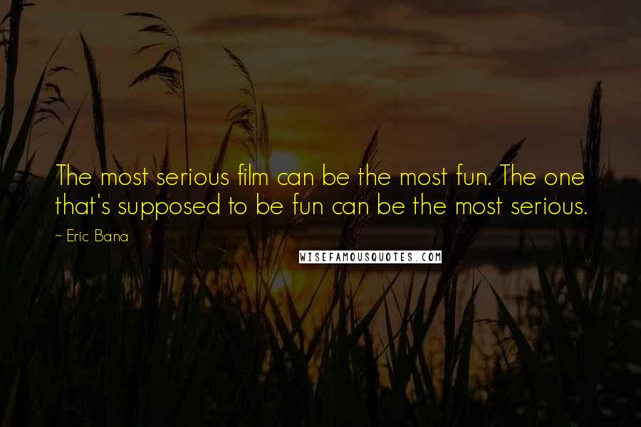 Eric Bana Quotes: The most serious film can be the most fun. The one that's supposed to be fun can be the most serious.