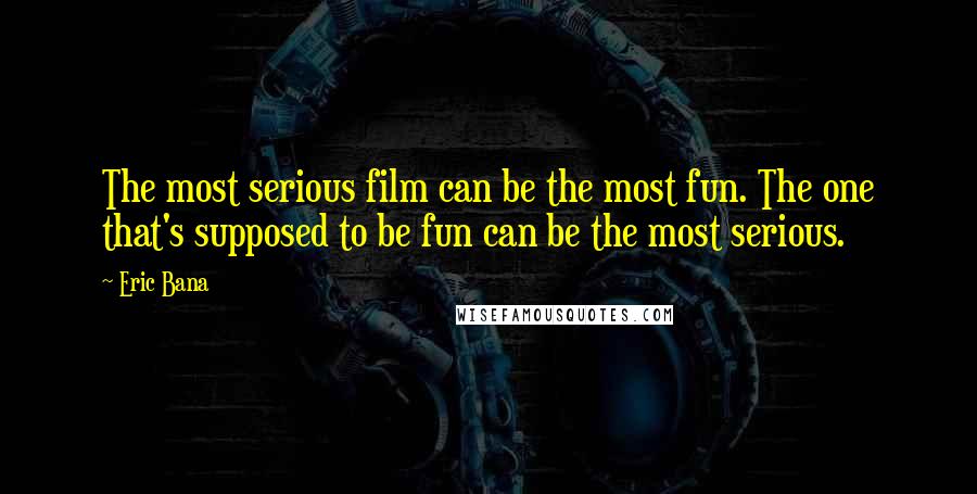 Eric Bana Quotes: The most serious film can be the most fun. The one that's supposed to be fun can be the most serious.