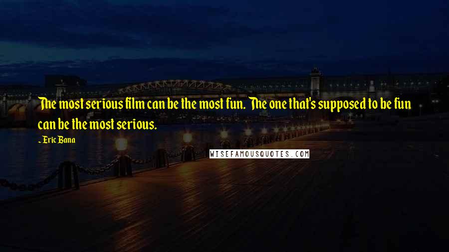 Eric Bana Quotes: The most serious film can be the most fun. The one that's supposed to be fun can be the most serious.