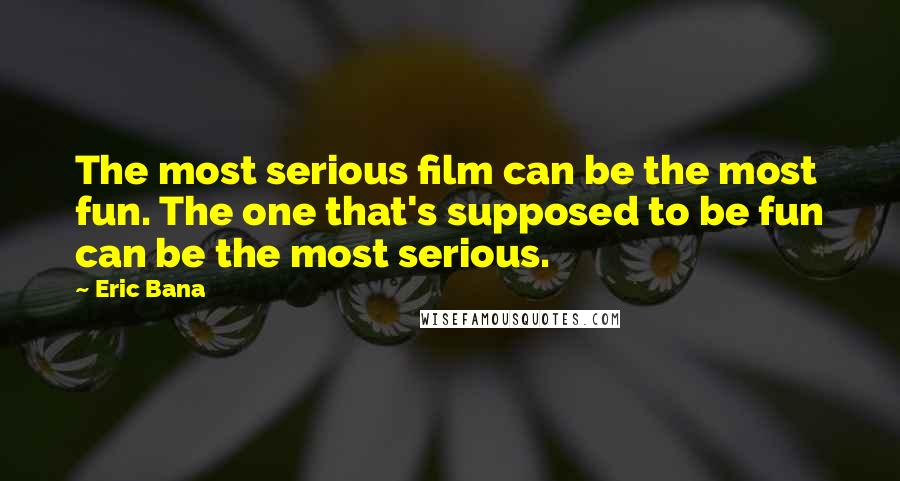 Eric Bana Quotes: The most serious film can be the most fun. The one that's supposed to be fun can be the most serious.