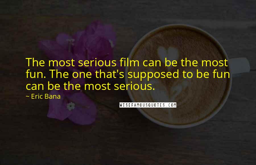 Eric Bana Quotes: The most serious film can be the most fun. The one that's supposed to be fun can be the most serious.