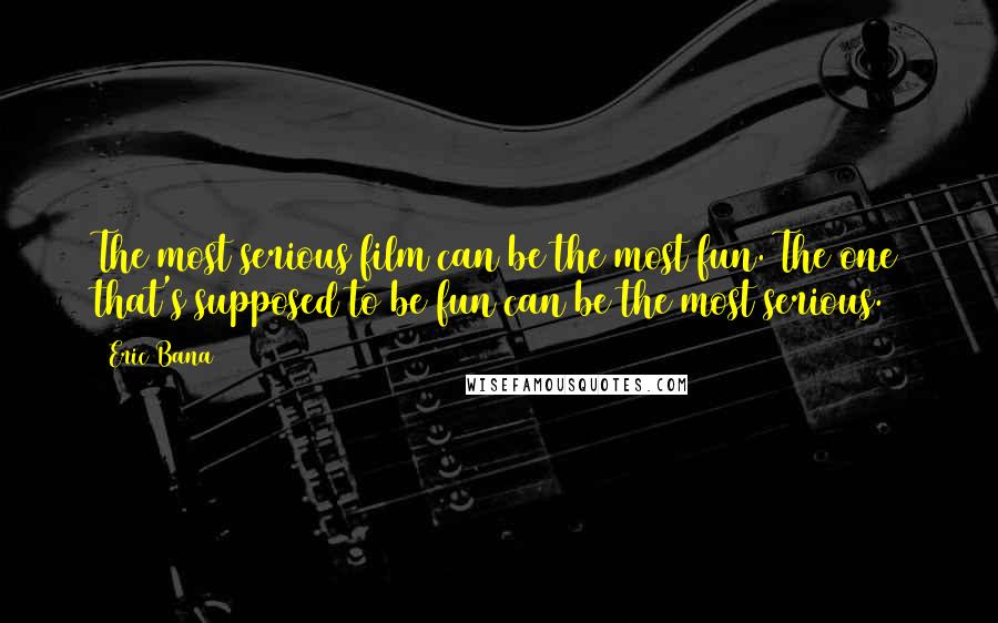 Eric Bana Quotes: The most serious film can be the most fun. The one that's supposed to be fun can be the most serious.