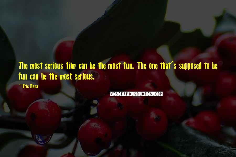 Eric Bana Quotes: The most serious film can be the most fun. The one that's supposed to be fun can be the most serious.