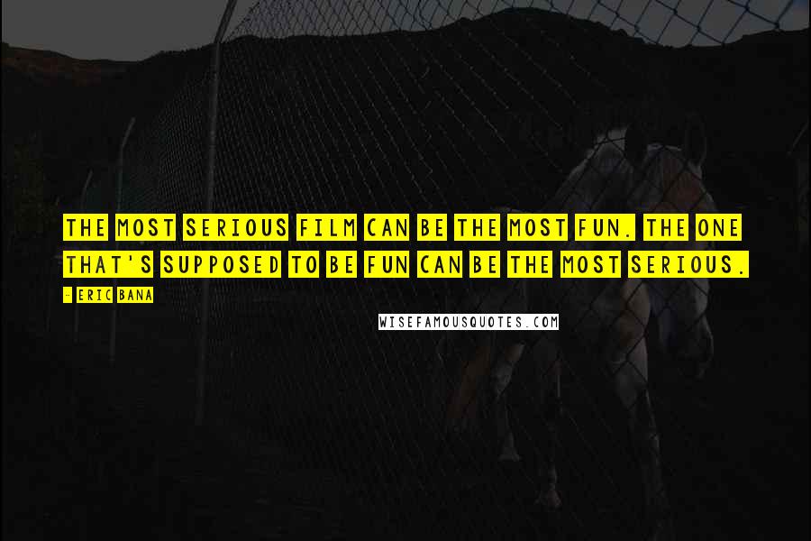 Eric Bana Quotes: The most serious film can be the most fun. The one that's supposed to be fun can be the most serious.