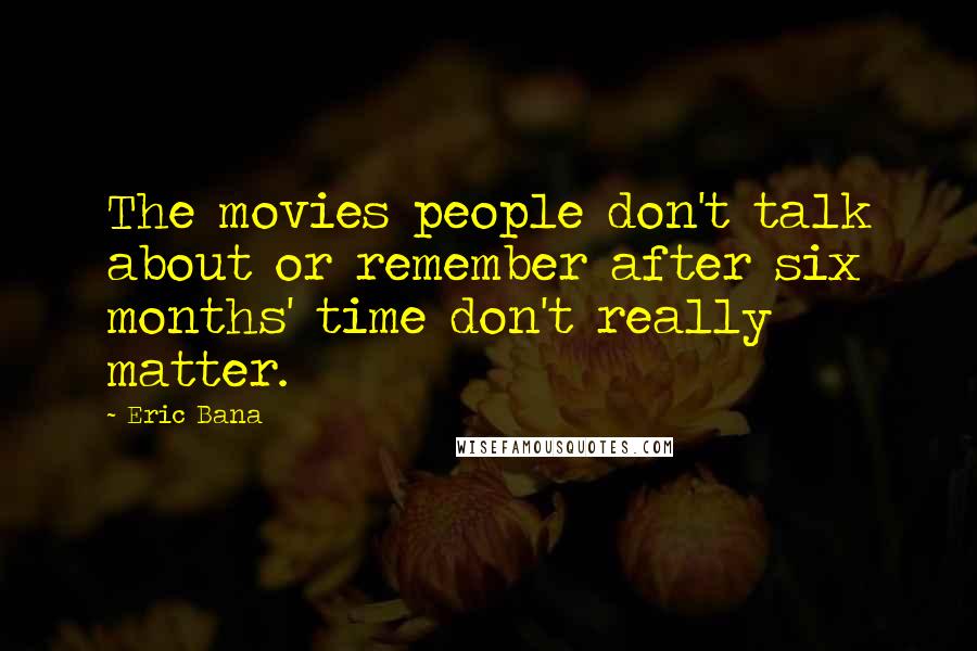 Eric Bana Quotes: The movies people don't talk about or remember after six months' time don't really matter.