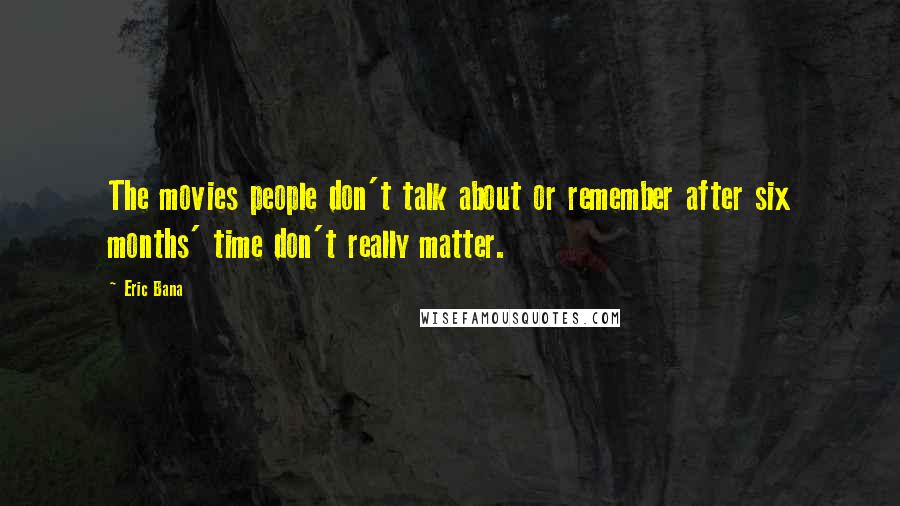 Eric Bana Quotes: The movies people don't talk about or remember after six months' time don't really matter.