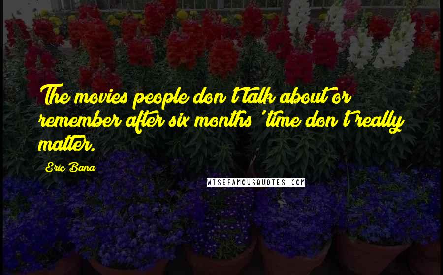 Eric Bana Quotes: The movies people don't talk about or remember after six months' time don't really matter.