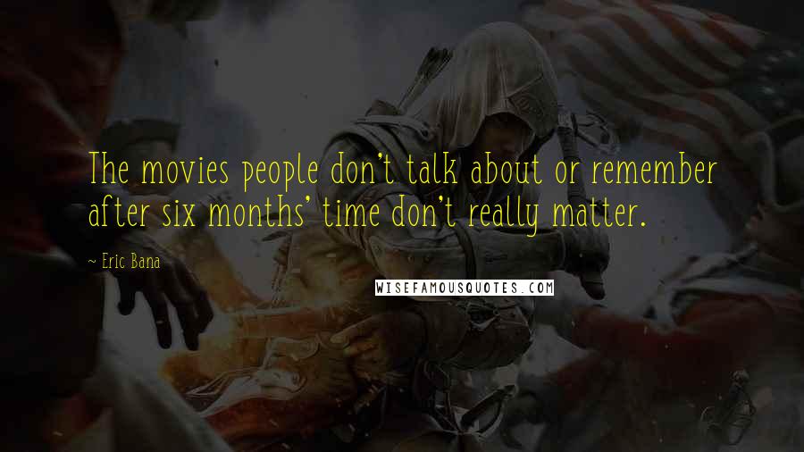 Eric Bana Quotes: The movies people don't talk about or remember after six months' time don't really matter.