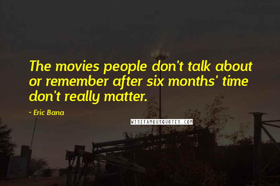 Eric Bana Quotes: The movies people don't talk about or remember after six months' time don't really matter.