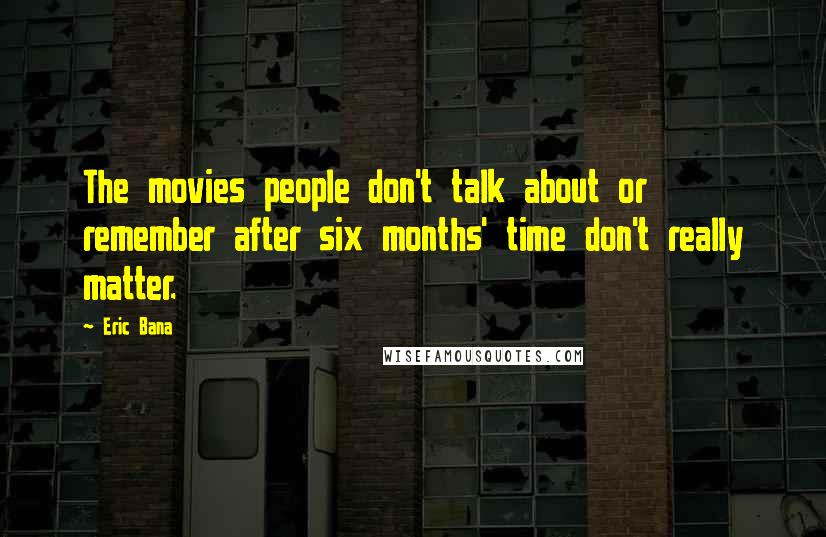 Eric Bana Quotes: The movies people don't talk about or remember after six months' time don't really matter.