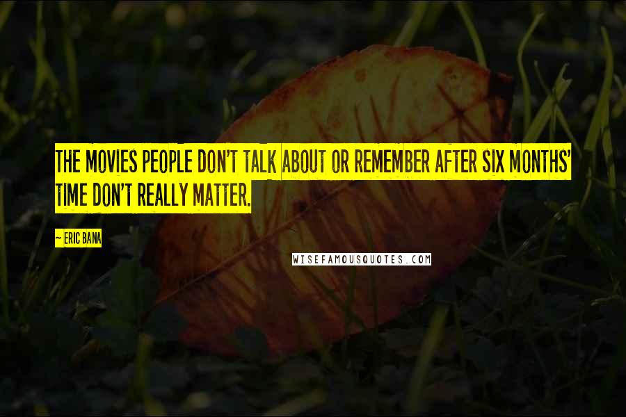 Eric Bana Quotes: The movies people don't talk about or remember after six months' time don't really matter.