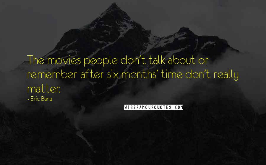Eric Bana Quotes: The movies people don't talk about or remember after six months' time don't really matter.