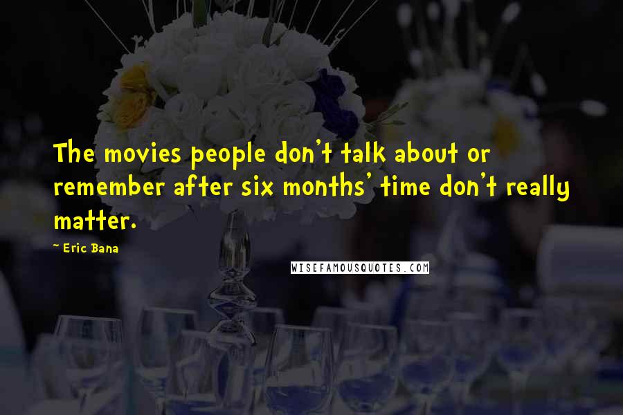Eric Bana Quotes: The movies people don't talk about or remember after six months' time don't really matter.