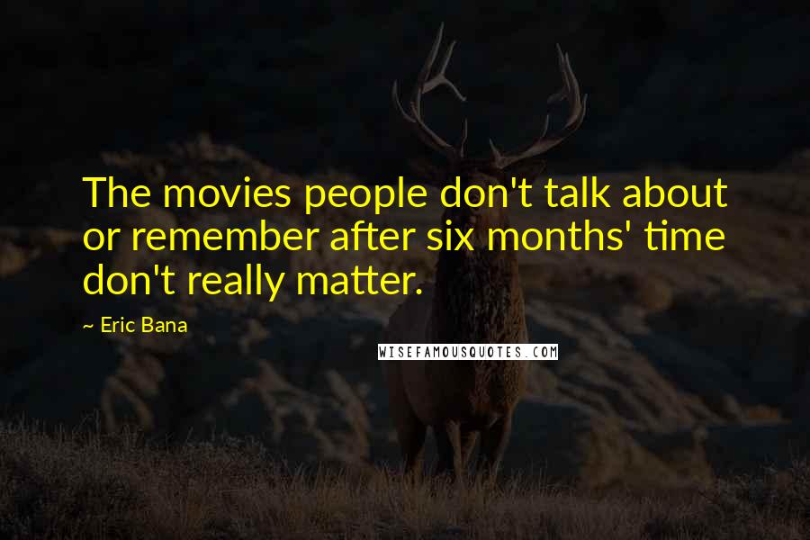 Eric Bana Quotes: The movies people don't talk about or remember after six months' time don't really matter.