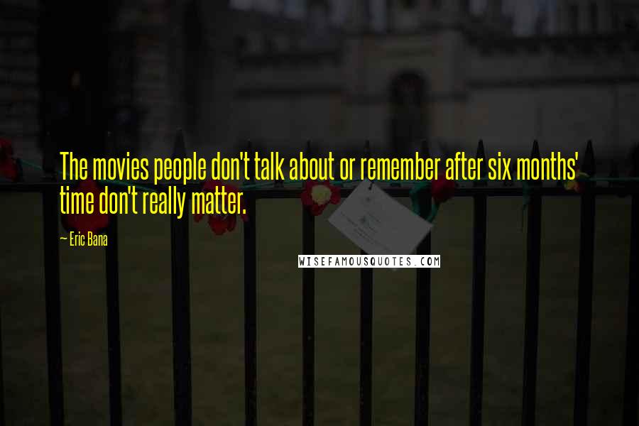 Eric Bana Quotes: The movies people don't talk about or remember after six months' time don't really matter.