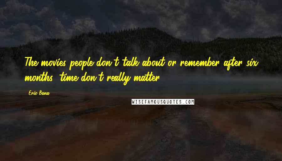 Eric Bana Quotes: The movies people don't talk about or remember after six months' time don't really matter.