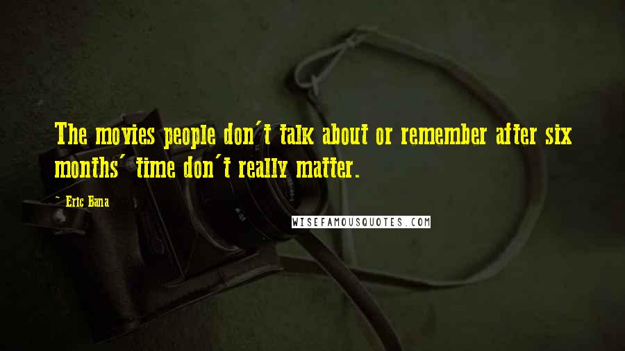 Eric Bana Quotes: The movies people don't talk about or remember after six months' time don't really matter.