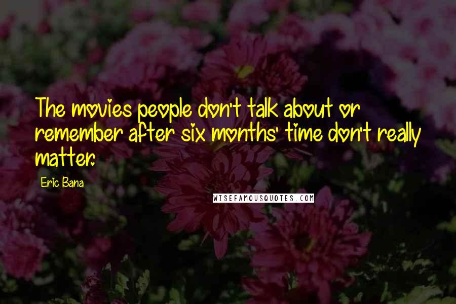 Eric Bana Quotes: The movies people don't talk about or remember after six months' time don't really matter.