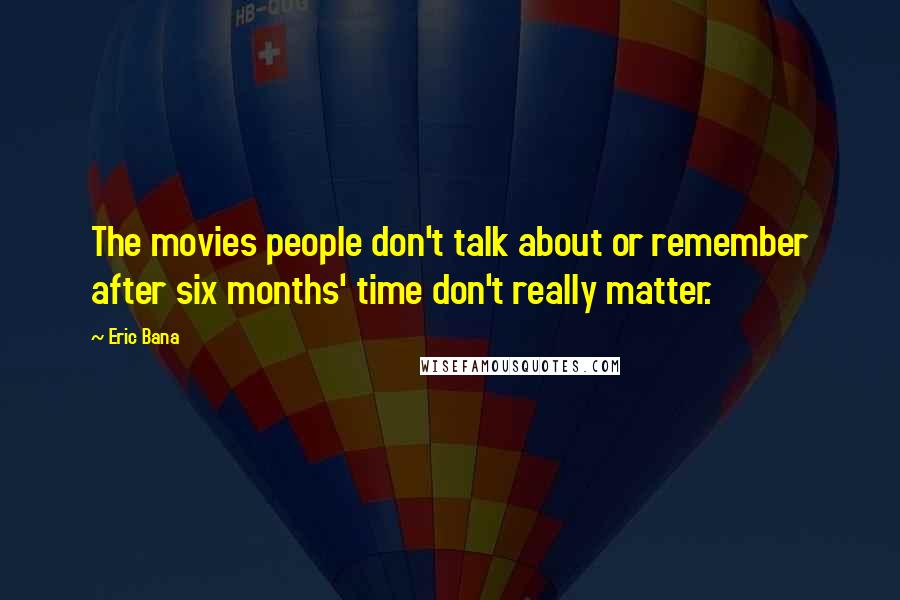 Eric Bana Quotes: The movies people don't talk about or remember after six months' time don't really matter.
