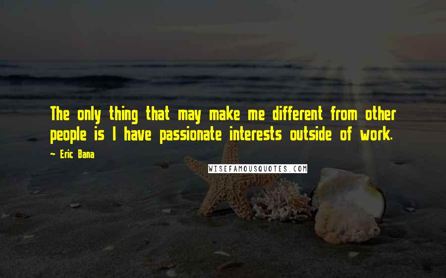 Eric Bana Quotes: The only thing that may make me different from other people is I have passionate interests outside of work.