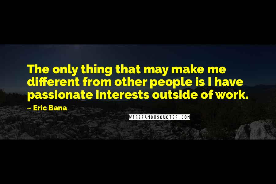 Eric Bana Quotes: The only thing that may make me different from other people is I have passionate interests outside of work.