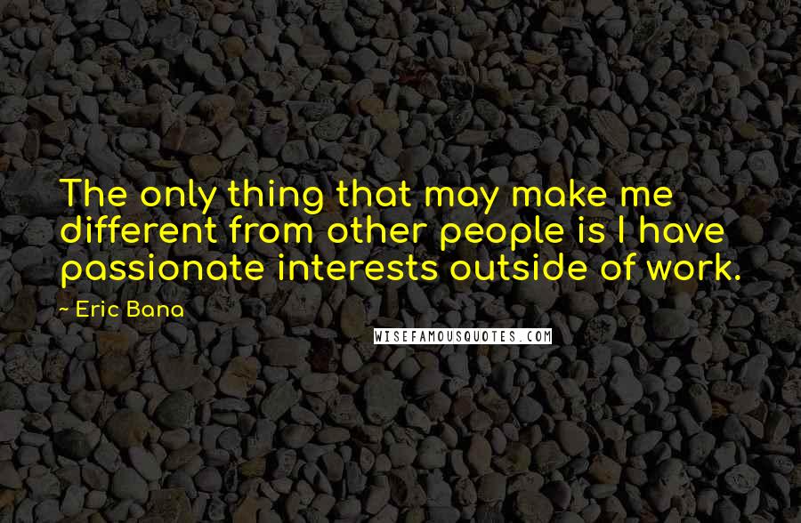 Eric Bana Quotes: The only thing that may make me different from other people is I have passionate interests outside of work.